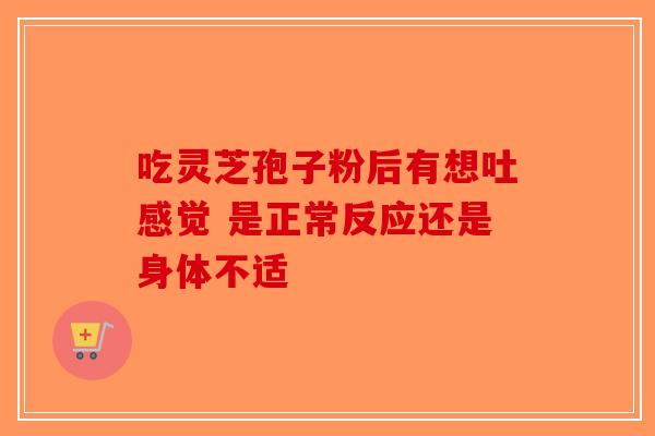 吃灵芝孢子粉后有想吐感觉 是正常反应还是身体不适