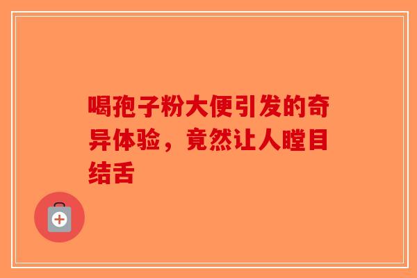 喝孢子粉大便引发的奇异体验，竟然让人瞠目结舌