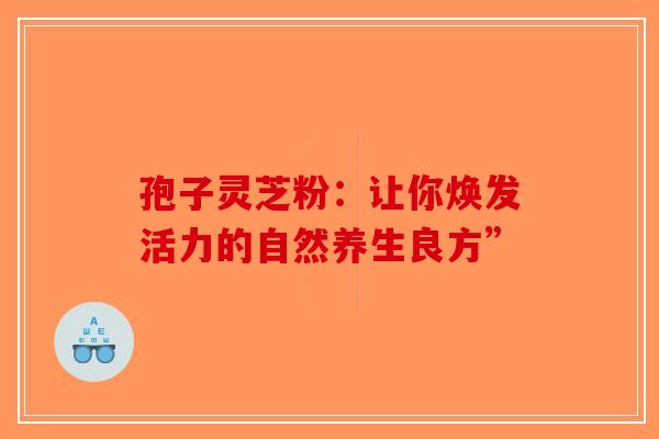 孢子灵芝粉：让你焕发活力的自然养生良方”