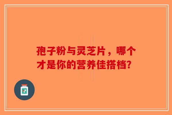 孢子粉与灵芝片，哪个才是你的营养佳搭档？