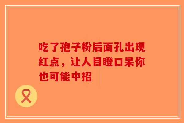 吃了孢子粉后面孔出现红点，让人目瞪口呆你也可能中招