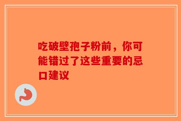 吃破壁孢子粉前，你可能错过了这些重要的忌口建议