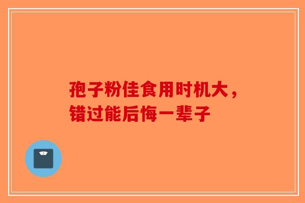孢子粉佳食用时机大，错过能后悔一辈子