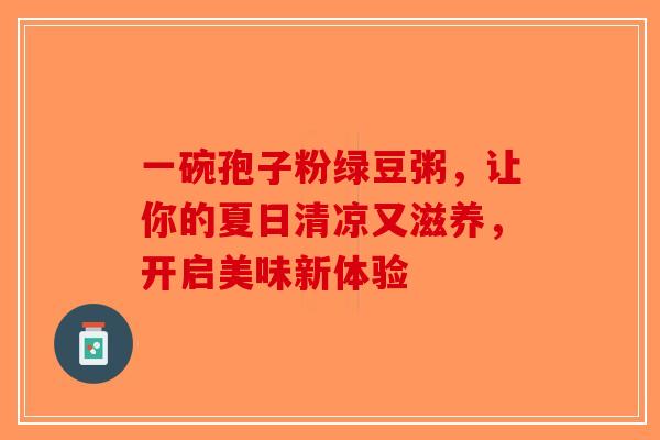 一碗孢子粉绿豆粥，让你的夏日清凉又滋养，开启美味新体验