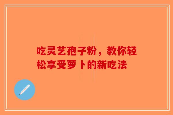 吃灵艺孢子粉，教你轻松享受萝卜的新吃法