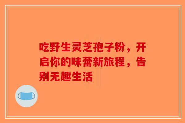 吃野生灵芝孢子粉，开启你的味蕾新旅程，告别无趣生活