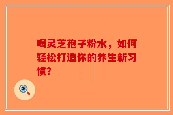 喝灵芝孢子粉水，如何轻松打造你的养生新习惯？