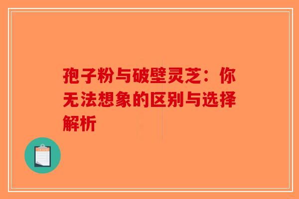 孢子粉与破壁灵芝：你无法想象的区别与选择解析