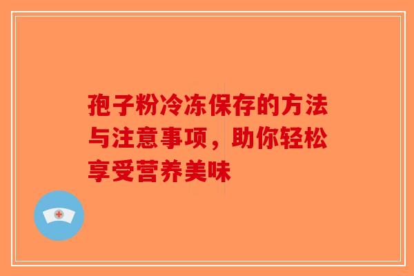 孢子粉冷冻保存的方法与注意事项，助你轻松享受营养美味