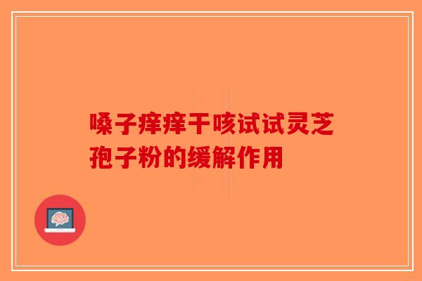 嗓子痒痒干咳试试灵芝孢子粉的缓解作用