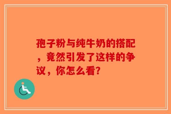 孢子粉与纯牛奶的搭配，竟然引发了这样的争议，你怎么看？