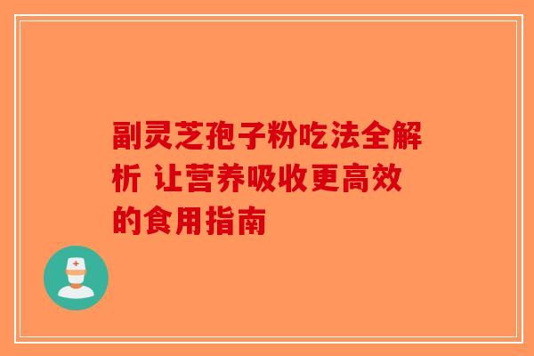 副灵芝孢子粉吃法全解析 让营养吸收更高效的食用指南