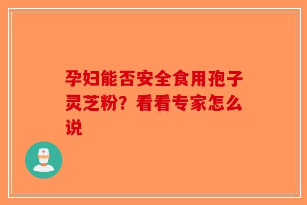 孕妇能否安全食用孢子灵芝粉？看看专家怎么说