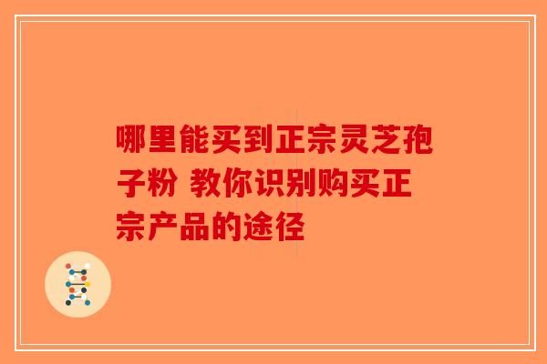 哪里能买到正宗灵芝孢子粉 教你识别购买正宗产品的途径
