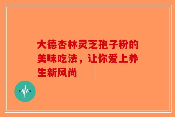 大德杏林灵芝孢子粉的美味吃法，让你爱上养生新风尚