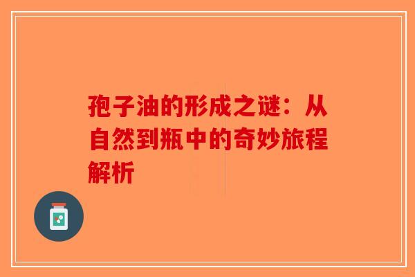 孢子油的形成之谜：从自然到瓶中的奇妙旅程解析