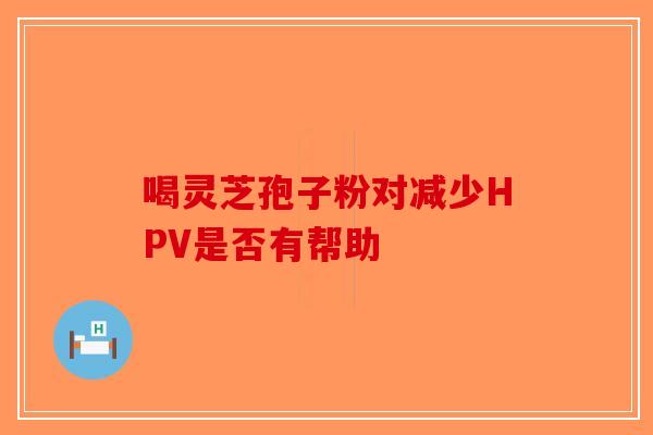 喝灵芝孢子粉对减少HPV是否有帮助