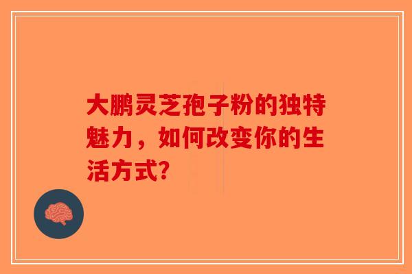 大鹏灵芝孢子粉的独特魅力，如何改变你的生活方式？
