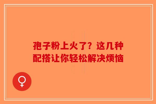 孢子粉上火了？这几种配搭让你轻松解决烦恼
