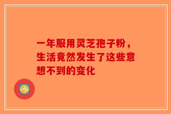 一年服用灵芝孢子粉，生活竟然发生了这些意想不到的变化