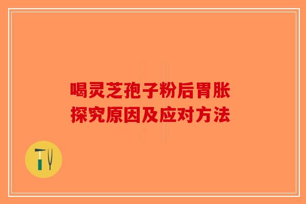 喝灵芝孢子粉后胃胀 探究原因及应对方法
