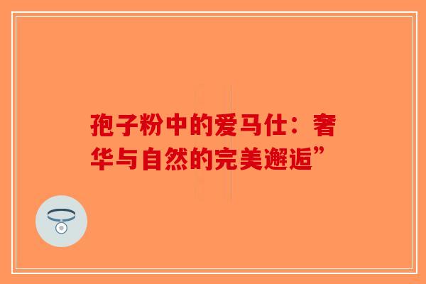 孢子粉中的爱马仕：奢华与自然的完美邂逅”