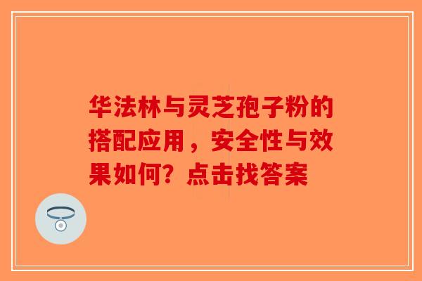 华法林与灵芝孢子粉的搭配应用，安全性与效果如何？点击找答案