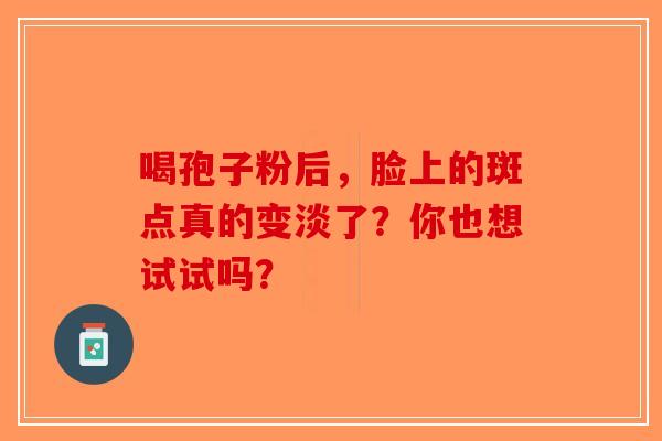 喝孢子粉后，脸上的斑点真的变淡了？你也想试试吗？