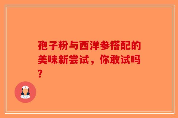 孢子粉与西洋参搭配的美味新尝试，你敢试吗？