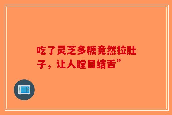 吃了灵芝多糖竟然拉肚子，让人瞠目结舌”