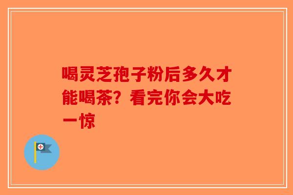 喝灵芝孢子粉后多久才能喝茶？看完你会大吃一惊
