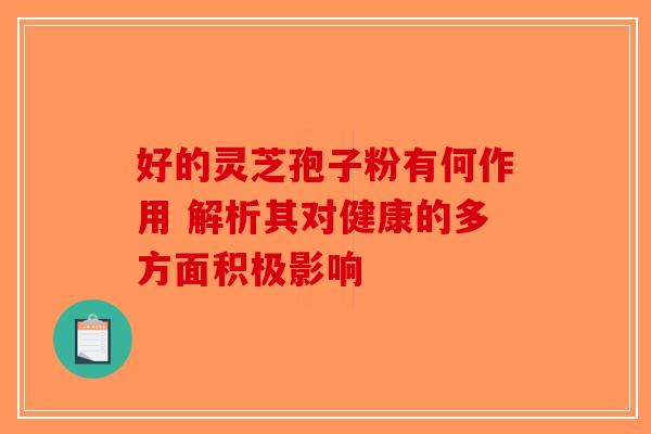 好的灵芝孢子粉有何作用 解析其对健康的多方面积极影响