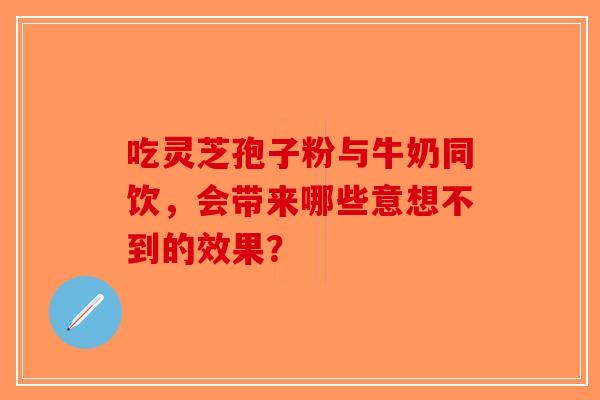 吃灵芝孢子粉与牛奶同饮，会带来哪些意想不到的效果？