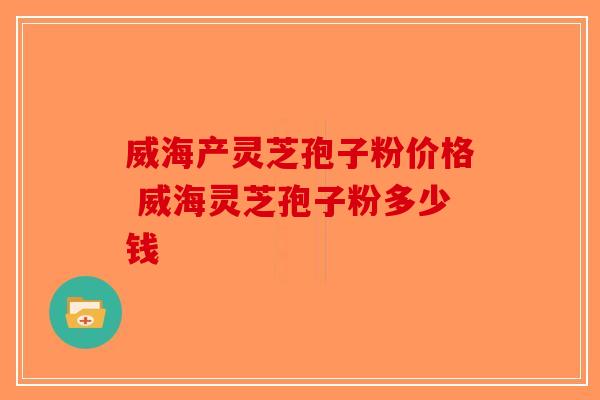 威海产灵芝孢子粉价格 威海灵芝孢子粉多少钱
