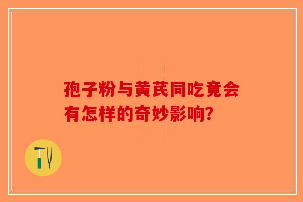 孢子粉与黄芪同吃竟会有怎样的奇妙影响？