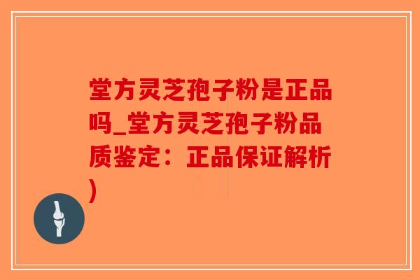 堂方灵芝孢子粉是正品吗_堂方灵芝孢子粉品质鉴定：正品保证解析)