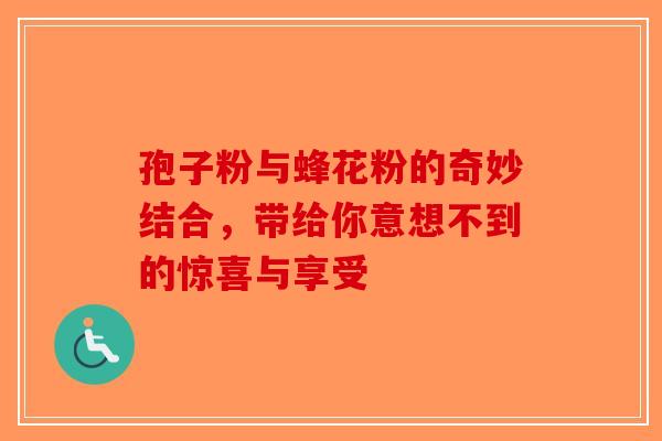 孢子粉与蜂花粉的奇妙结合，带给你意想不到的惊喜与享受