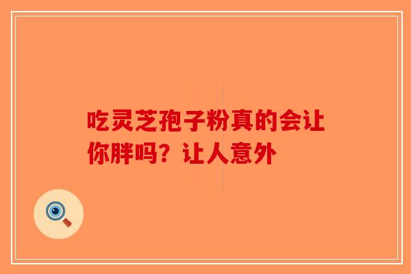 吃灵芝孢子粉真的会让你胖吗？让人意外