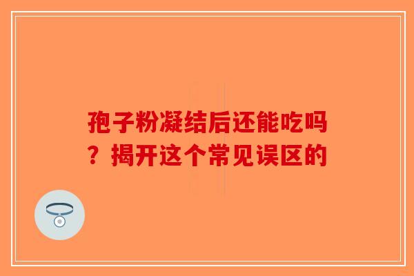 孢子粉凝结后还能吃吗？揭开这个常见误区的