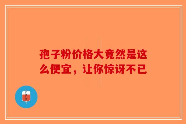 孢子粉价格大竟然是这么便宜，让你惊讶不已