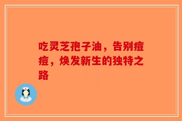 吃灵芝孢子油，告别痘痘，焕发新生的独特之路