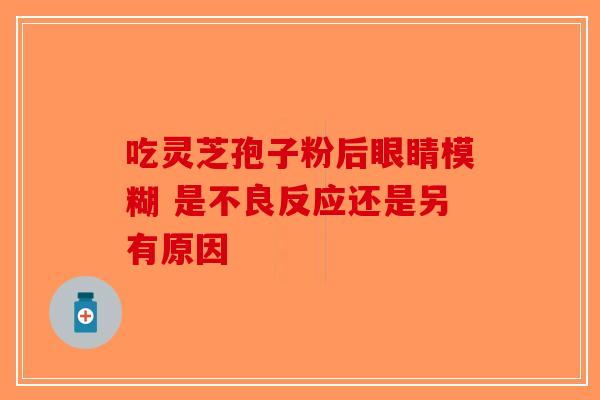 吃灵芝孢子粉后眼睛模糊 是不良反应还是另有原因