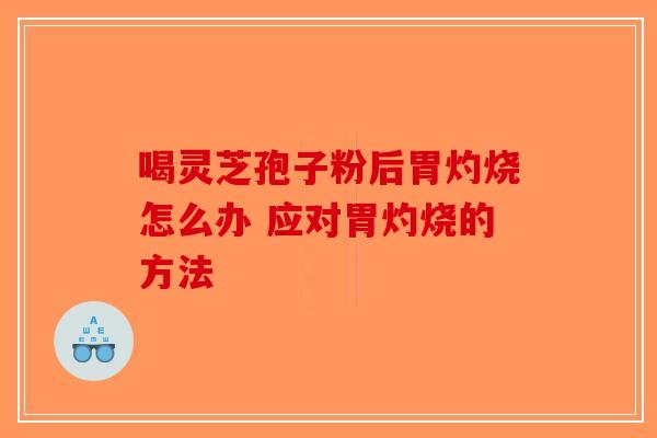 喝灵芝孢子粉后胃灼烧怎么办 应对胃灼烧的方法