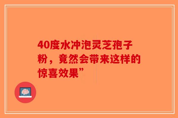 40度水冲泡灵芝孢子粉，竟然会带来这样的惊喜效果”