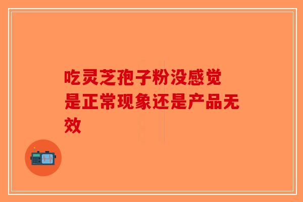 吃灵芝孢子粉没感觉 是正常现象还是产品无效