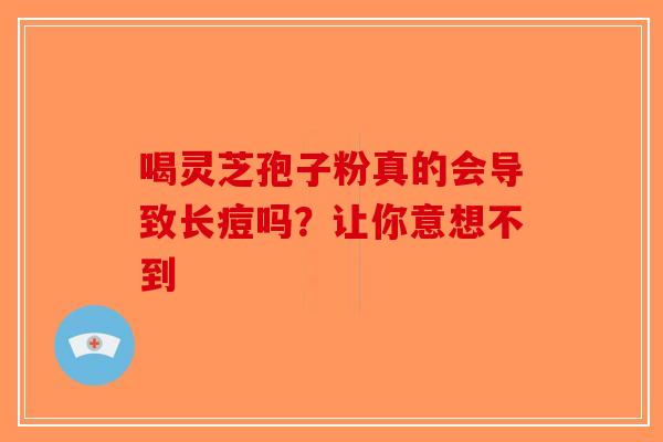 喝灵芝孢子粉真的会导致长痘吗？让你意想不到