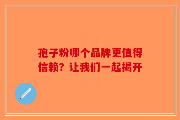 孢子粉哪个品牌更值得信赖？让我们一起揭开