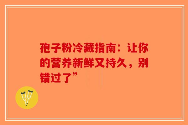 孢子粉冷藏指南：让你的营养新鲜又持久，别错过了”