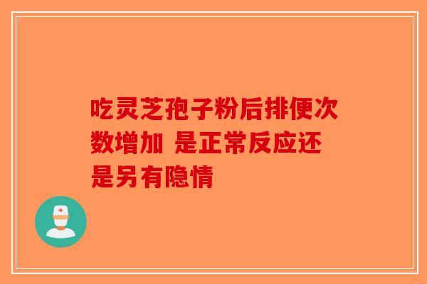 吃灵芝孢子粉后排便次数增加 是正常反应还是另有隐情