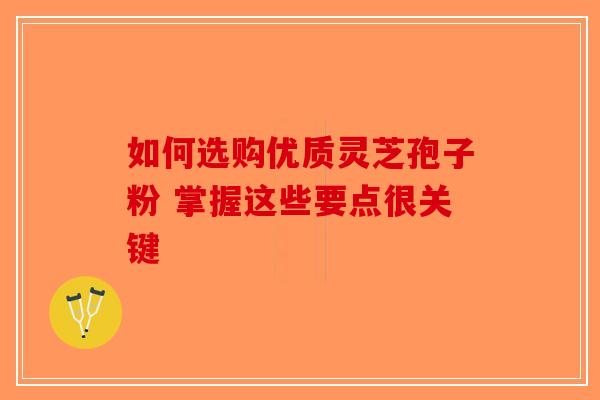 如何选购优质灵芝孢子粉 掌握这些要点很关键